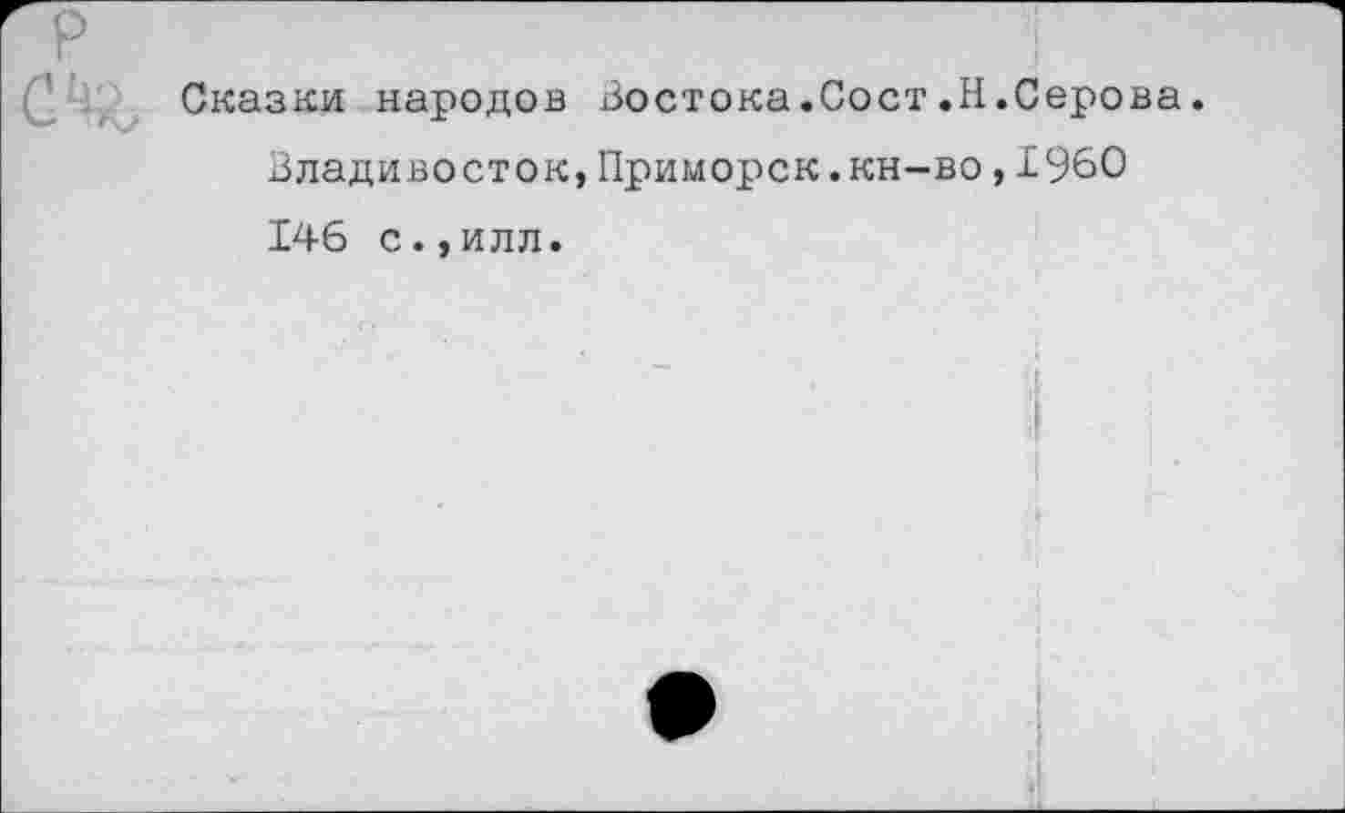 ﻿р
Сказки народов Востока.Сост.Н.Серова. Владивосток,Приморск.кн-во,1960 146 с.,илл.